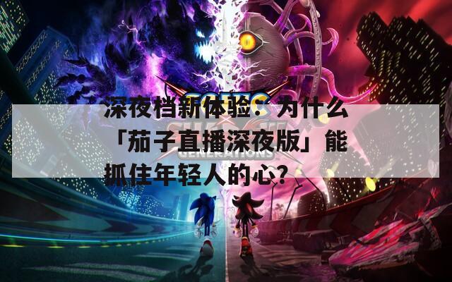 深夜檔新體驗(yàn)：為什么「茄子直播深夜版」能抓住年輕人的心？
