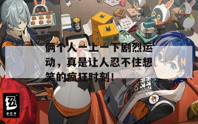 倆個(gè)人一上一下劇烈運(yùn)動(dòng)，真是讓人忍不住想笑的瘋狂時(shí)刻！