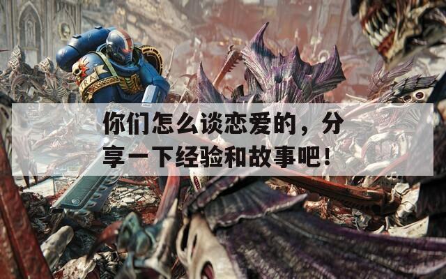 你們怎么談戀愛的，分享一下經(jīng)驗(yàn)和故事吧！