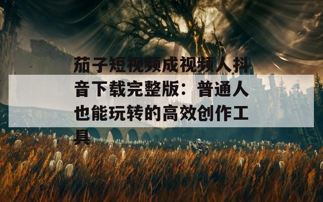 茄子短視頻成視頻人抖音下載完整版：普通人也能玩轉(zhuǎn)的高效創(chuàng)作工具