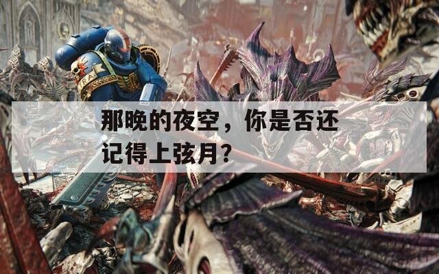 那晚的夜空，你是否還記得上弦月？