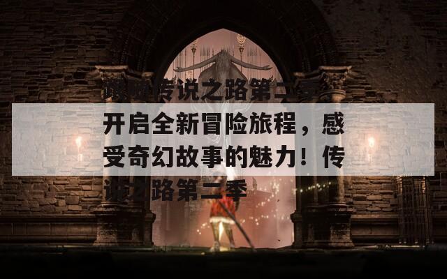 跟隨傳說(shuō)之路第二季，開(kāi)啟全新冒險(xiǎn)旅程，感受奇幻故事的魅力！傳說(shuō)之路第二季