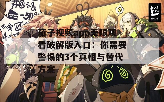 茄子視頻app無限觀看破解版入口：你需要警惕的3個(gè)真相與替代方案