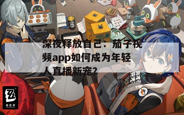 深夜釋放自己：茄子視頻app如何成為年輕人直播新寵？