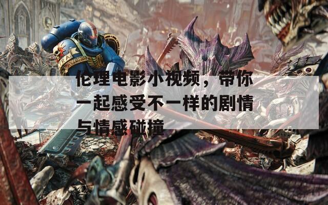 倫理電影小視頻，帶你一起感受不一樣的劇情與情感碰撞
