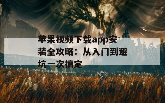蘋果視頻下載app安裝全攻略：從入門到避坑一次搞定