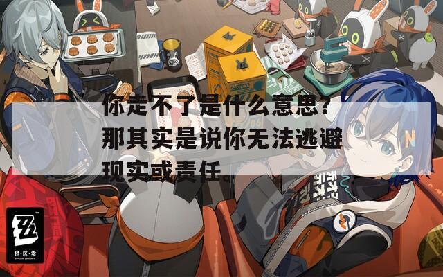 你走不了是什么意思？那其實是說你無法逃避現(xiàn)實或責任。
