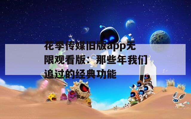 花季傳媒舊版app無限觀看版：那些年我們追過的經(jīng)典功能