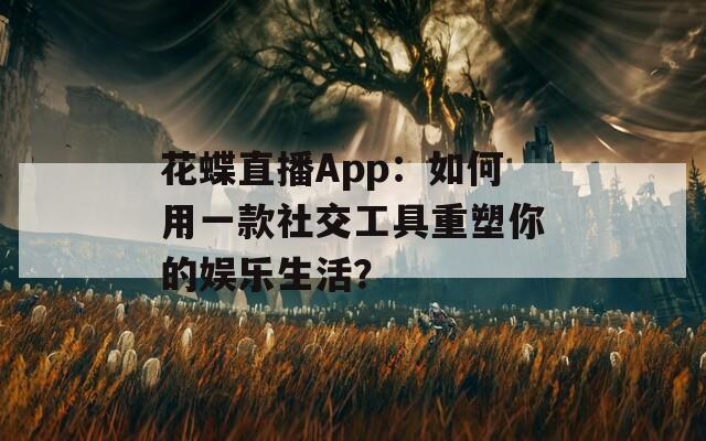 花蝶直播App：如何用一款社交工具重塑你的娛樂生活？