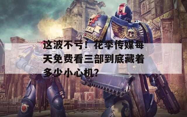 這波不虧！花季傳媒每天免費(fèi)看三部到底藏著多少小心機(jī)？