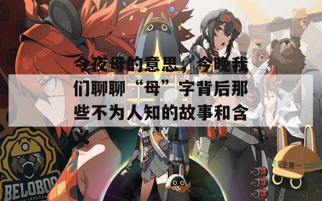 今夜母的意思，今晚我們聊聊“母”字背后那些不為人知的故事和含義