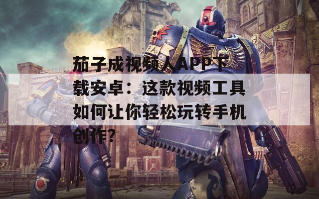 茄子成視頻人APP下載安卓：這款視頻工具如何讓你輕松玩轉(zhuǎn)手機(jī)創(chuàng)作？