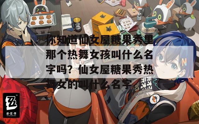 你知道仙女屋糖果秀里那個(gè)熱舞女孩叫什么名字嗎？仙女屋糖果秀熱舞女的叫什么名字