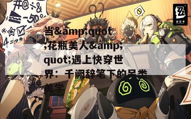 當&quot;花瓶美人&quot;遇上快穿世界：千闕辭筆下的另類美學