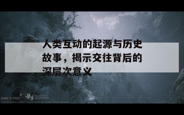 人類互動(dòng)的起源與歷史故事，揭示交往背后的深層次意義