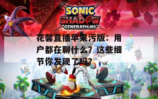 花馨直播蘋果污版：用戶都在聊什么？這些細(xì)節(jié)你發(fā)現(xiàn)了嗎？