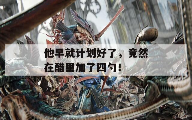 他早就計(jì)劃好了，竟然在醋里加了四勺！
