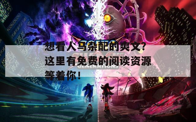 想看人馬雜配的爽文？這里有免費(fèi)的閱讀資源等著你！