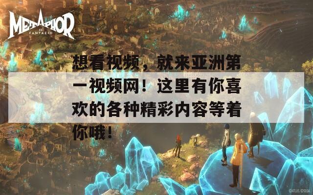想看視頻，就來亞洲第一視頻網(wǎng)！這里有你喜歡的各種精彩內(nèi)容等著你哦！