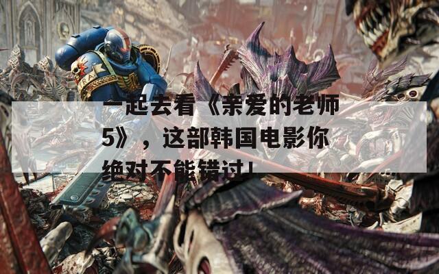 一起去看《親愛的老師5》，這部韓國電影你絕對不能錯過！