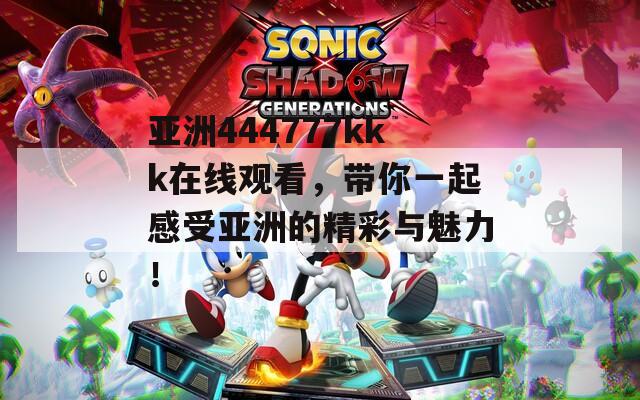 亞洲444777kkk在線觀看，帶你一起感受亞洲的精彩與魅力！