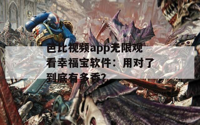 芭比視頻app無(wú)限觀看幸福寶軟件：用對(duì)了到底有多香？