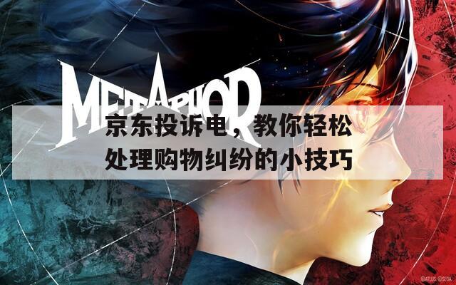 京東投訴電，教你輕松處理購物糾紛的小技巧