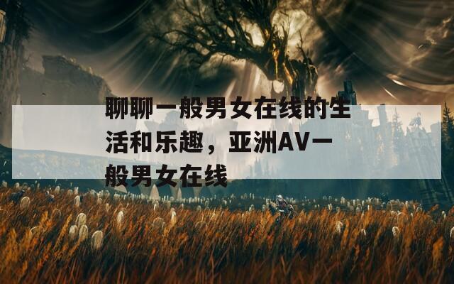 聊聊一般男女在線的生活和樂趣，亞洲AV一般男女在線