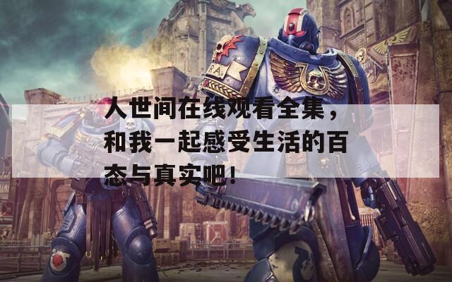 人世間在線觀看全集，和我一起感受生活的百態(tài)與真實(shí)吧！