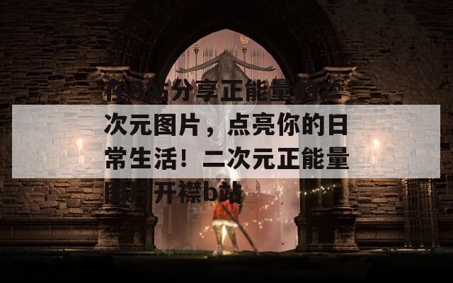 在B站分享正能量的二次元圖片，點亮你的日常生活！二次元正能量圖片開襟b站