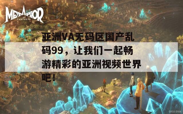 亞洲VA無碼區(qū)國產(chǎn)亂碼99，讓我們一起暢游精彩的亞洲視頻世界吧！