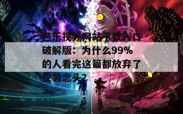 芭樂視頻網(wǎng)站下載入口破解版：為什么99%的人看完這篇都放棄了安裝念頭？