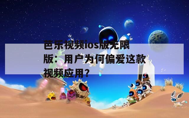 芭樂(lè)視頻ios版無(wú)限版：用戶為何偏愛(ài)這款視頻應(yīng)用？