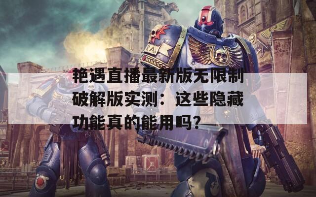 艷遇直播最新版無限制破解版實(shí)測：這些隱藏功能真的能用嗎？