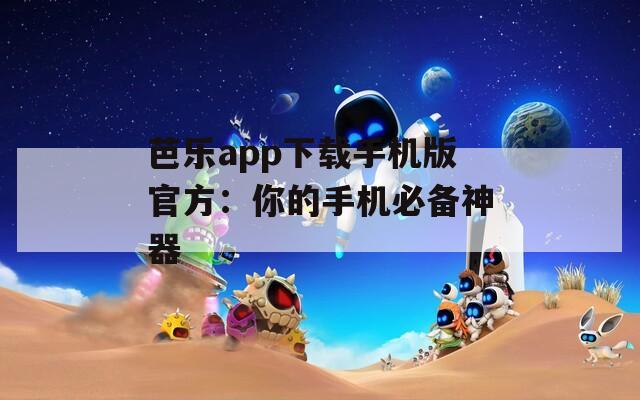 芭樂app下載手機(jī)版官方：你的手機(jī)必備神器
