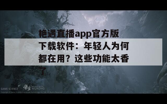 艷遇直播app官方版下載軟件：年輕人為何都在用？這些功能太香了