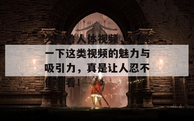 久久魯人體視頻，了解一下這類視頻的魅力與吸引力，真是讓人忍不住想看！
