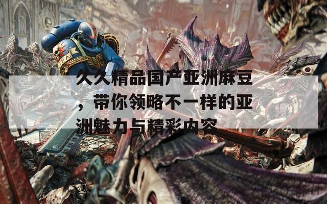 久久精品國(guó)產(chǎn)亞洲麻豆，帶你領(lǐng)略不一樣的亞洲魅力與精彩內(nèi)容