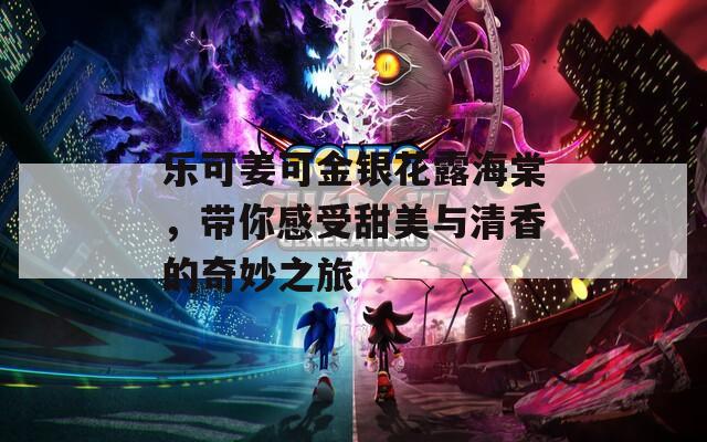 樂可姜可金銀花露海棠，帶你感受甜美與清香的奇妙之旅