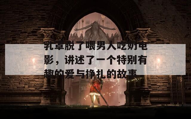 乳罩脫了喂男人吃奶電影，講述了一個特別有趣的愛與掙扎的故事