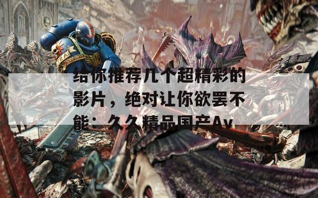 給你推薦幾個超精彩的影片，絕對讓你欲罷不能：久久精品國產Av