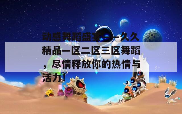動(dòng)感舞蹈盛宴——久久精品—區(qū)二區(qū)三區(qū)舞蹈，盡情釋放你的熱情與活力！