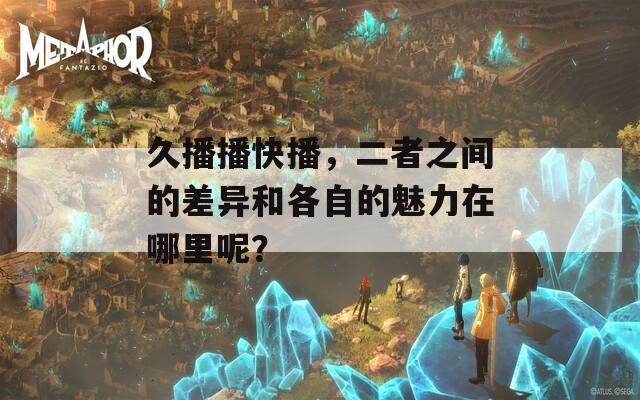 久播播快播，二者之間的差異和各自的魅力在哪里呢？