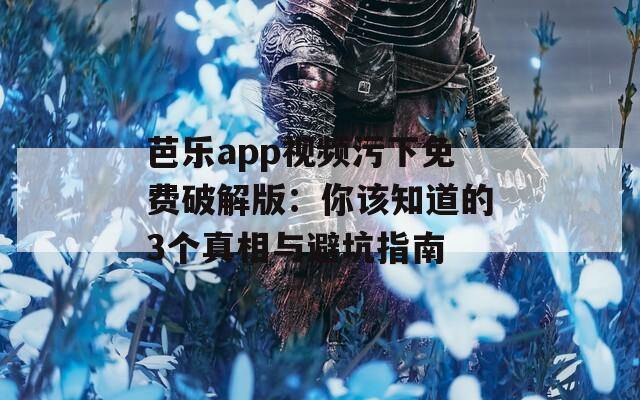 芭樂app視頻污下免費破解版：你該知道的3個真相與避坑指南