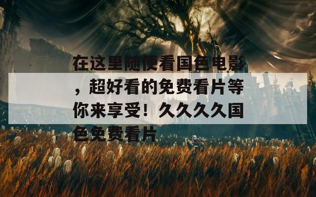 在這里隨便看國色電影，超好看的免費看片等你來享受！久久久久國色免費看片