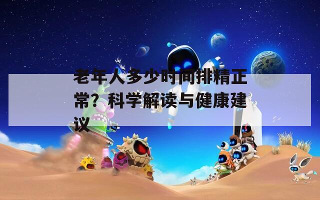老年人多少時間排精正常？科學(xué)解讀與健康建議