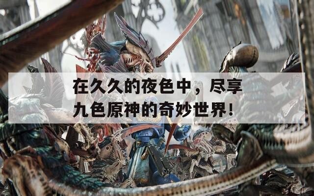 在久久的夜色中，盡享九色原神的奇妙世界！
