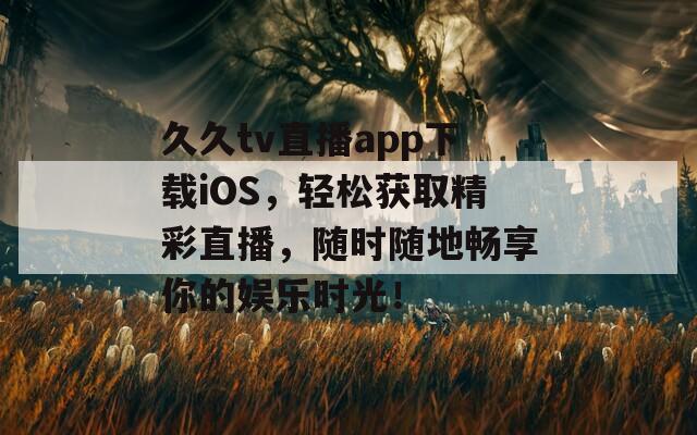 久久tv直播app下載iOS，輕松獲取精彩直播，隨時(shí)隨地暢享你的娛樂(lè)時(shí)光！