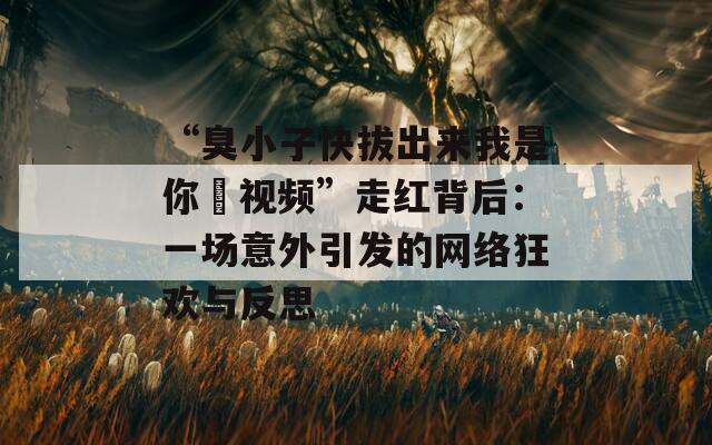 “臭小子快拔出來我是你嫲視頻”走紅背后：一場意外引發(fā)的網(wǎng)絡(luò)狂歡與反思