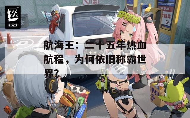 航海王：二十五年熱血航程，為何依舊稱霸世界？